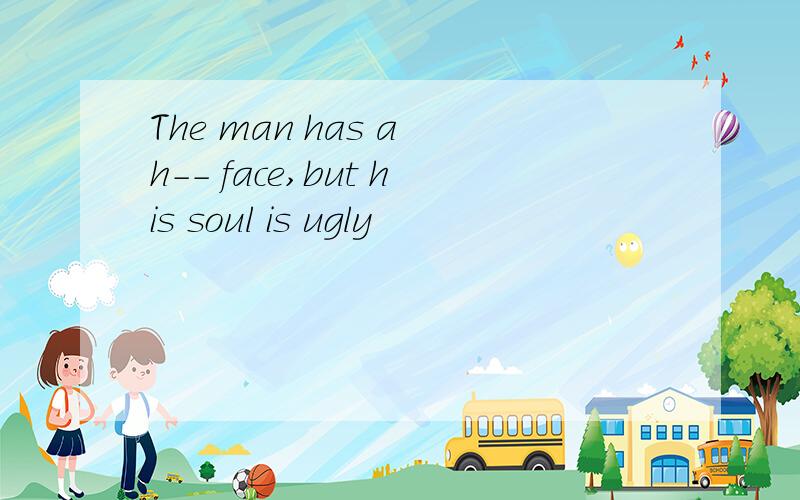 The man has a h-- face,but his soul is ugly