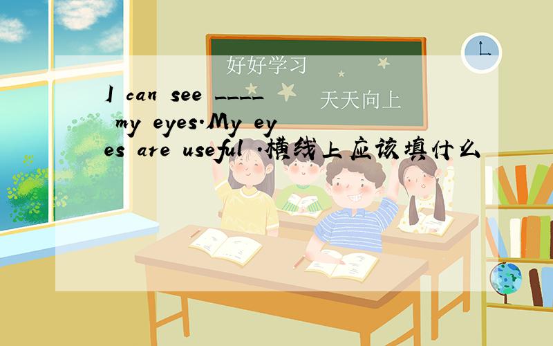 I can see ____ my eyes.My eyes are useful .横线上应该填什么