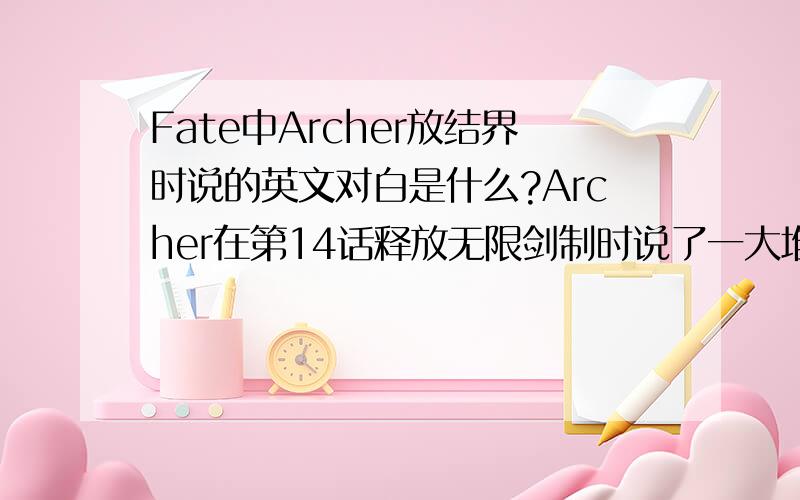Fate中Archer放结界时说的英文对白是什么?Archer在第14话释放无限剑制时说了一大堆话那些话是什么中文意思英文是什么?主要要英文.