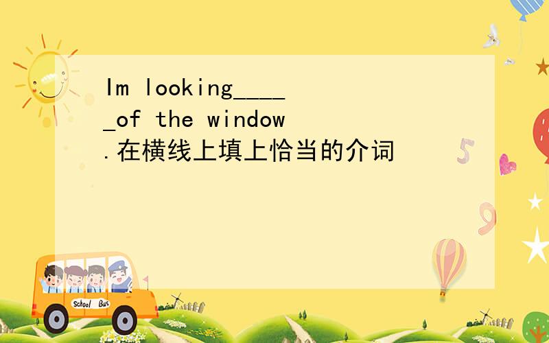 Im looking_____of the window.在横线上填上恰当的介词