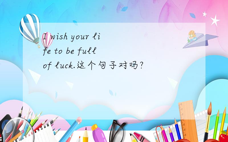 I wish your life to be full of luck.这个句子对吗?