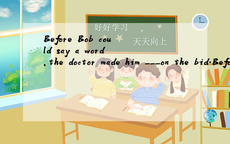 Before Bob could say a word ,the doctor made him ___on the bid.Before Bob  could say  a  word ,the  doctor  made  him  ___on  the  bid.A.lie  downB.to  layC.lied D.lies并说明原因