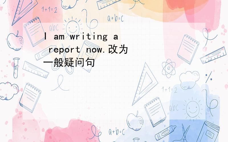 I am writing a report now.改为一般疑问句