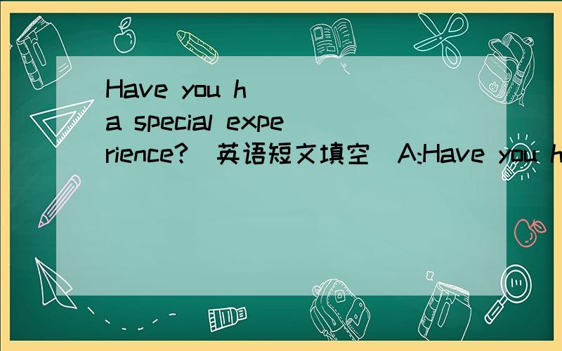 Have you h___ a special experience?（英语短文填空）A:Have you h___ a special experience?B:Yes,I have.Do you know project hope?A：yes,but just a little,it helps p____ children go to school.B:you are right ,last year i visited a hope school in