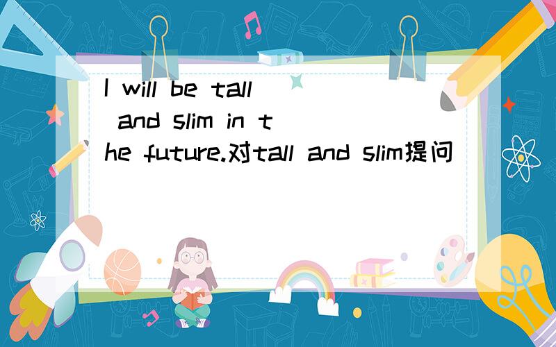 I will be tall and slim in the future.对tall and slim提问