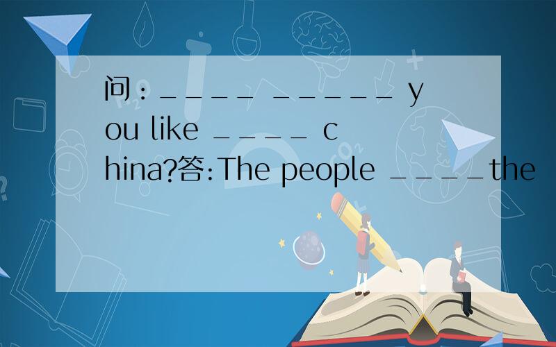 问：____ _____ you like ____ china?答:The people ____the