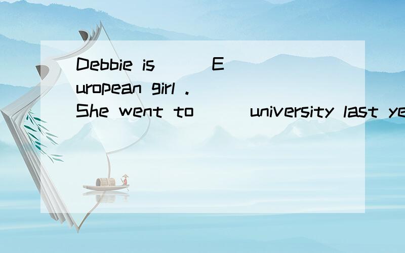 Debbie is __ European girl .She went to __ university last yearA.an,a B.a,/ C.a,the D.an,/......
