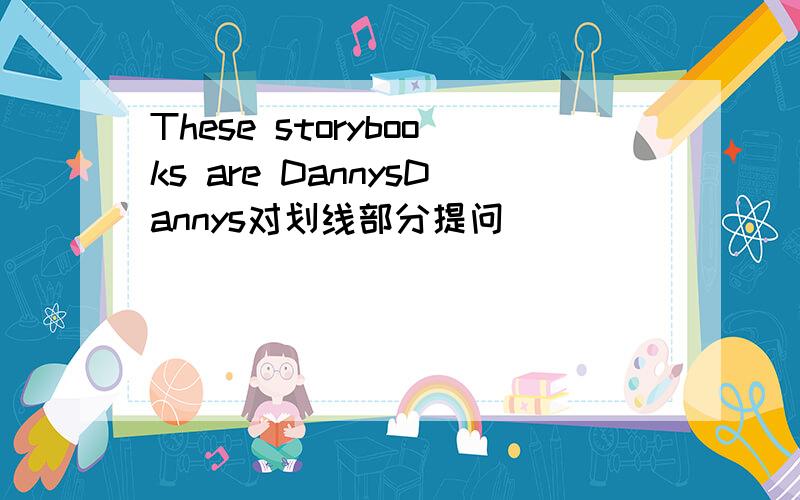 These storybooks are DannysDannys对划线部分提问