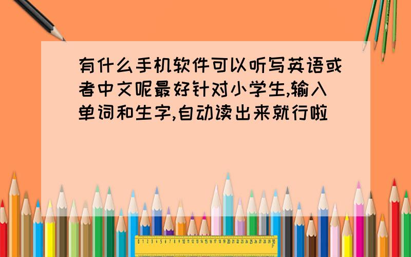 有什么手机软件可以听写英语或者中文呢最好针对小学生,输入单词和生字,自动读出来就行啦