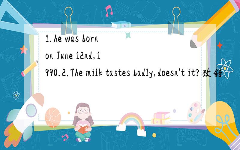 1.he was born on June 12nd,1990.2.The milk tastes badly,doesn't it?改错