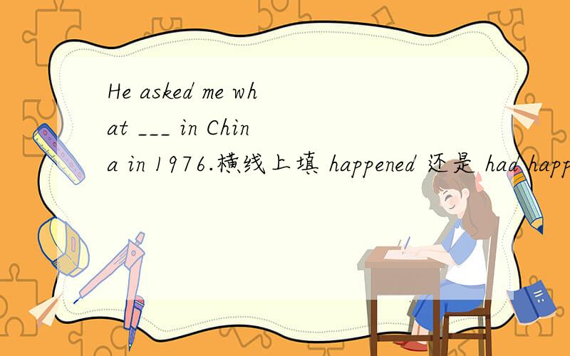 He asked me what ___ in China in 1976.横线上填 happened 还是 had happened 说下原因.