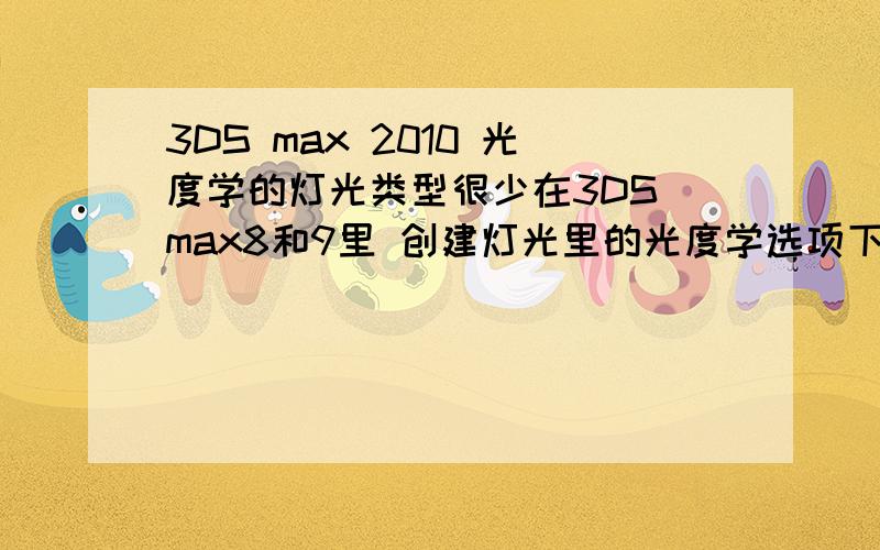 3DS max 2010 光度学的灯光类型很少在3DS max8和9里 创建灯光里的光度学选项下有很多灯光的类型但3DS max 2010 光度学的灯光类型却只有几个我想使用3DS max8和9里有的灯光 但2010没有怎么办2009也是