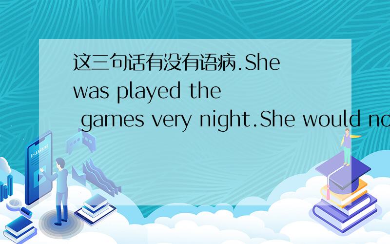 这三句话有没有语病.She was played the games very night.She would not listen teacher lecture.She apologized to teacher for not listen teacher lecture.
