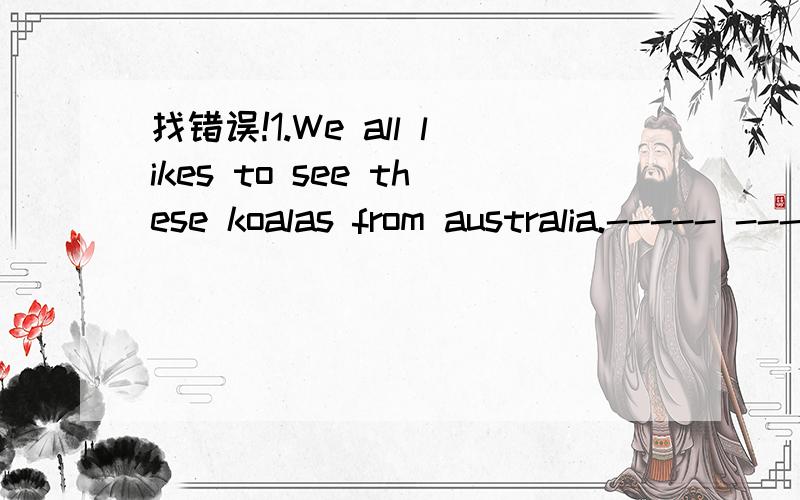 找错误!1.We all likes to see these koalas from australia.----- ------ ------ ----a b c d ( )2.l have two cats.One is white,and other is yellow.---- ---- ----- -----a b c d ( )3.It is kinds of late to begin now.-- -------- -------- ---a b c d ( )