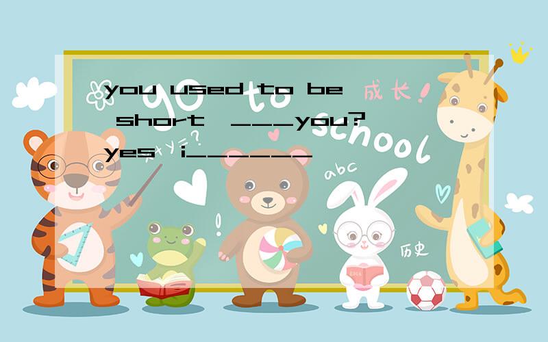 you used to be short,___you?yes,i______