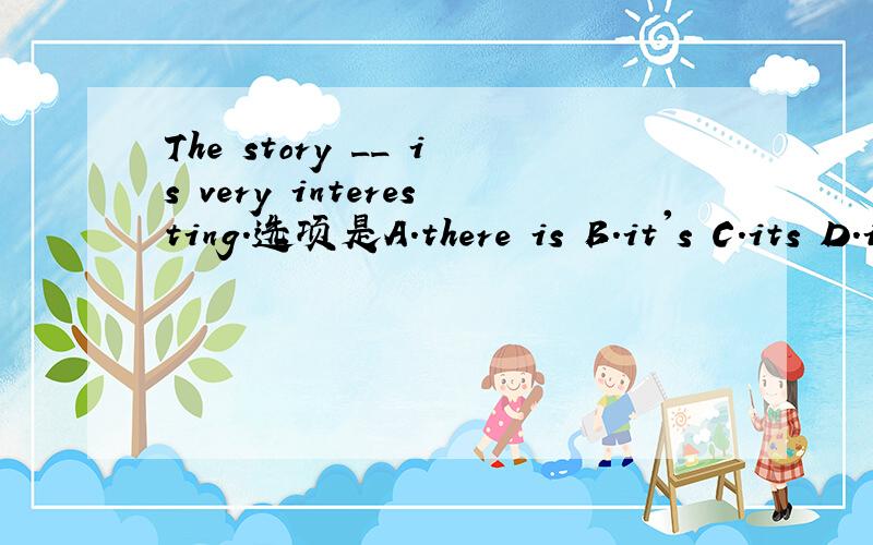 The story __ is very interesting.选项是A.there is B.it's C.its D.itself好人?好人在哪里?