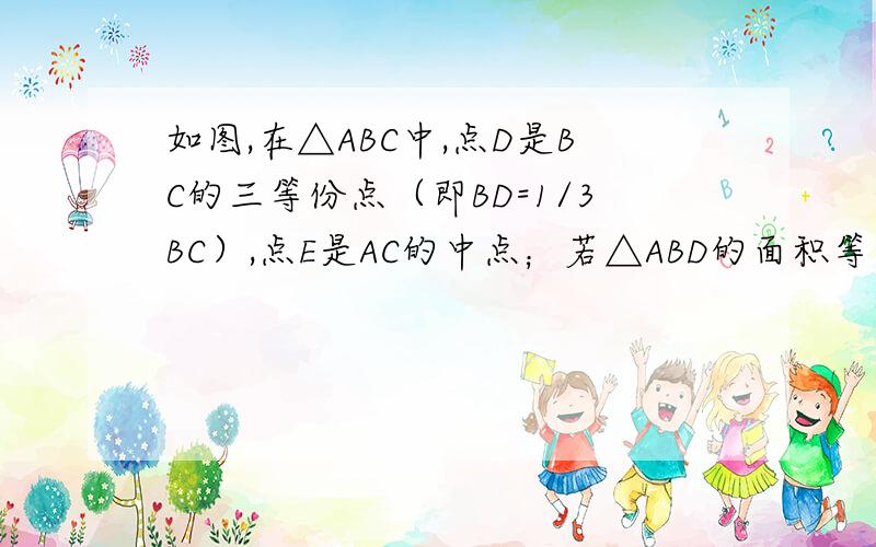 如图,在△ABC中,点D是BC的三等份点（即BD=1/3BC）,点E是AC的中点；若△ABD的面积等于2,则△ADE的面积 等于?