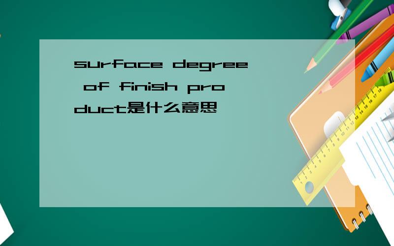 surface degree of finish product是什么意思