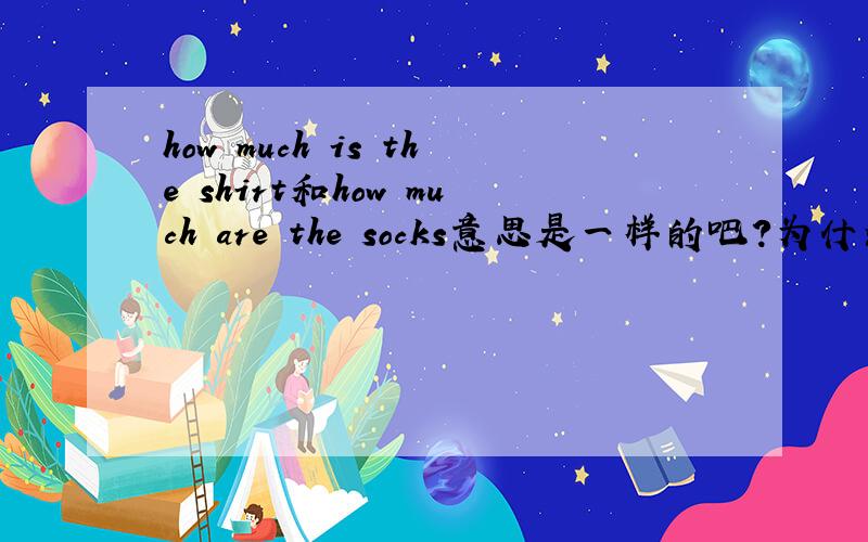 how much is the shirt和how much are the socks意思是一样的吧?为什么一个是“are”?一个是“is”?为什么shirt没加“s”?而sock加了“s”?