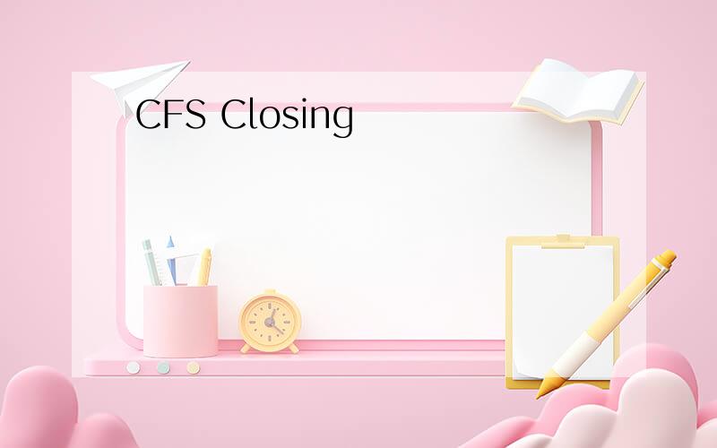 CFS Closing