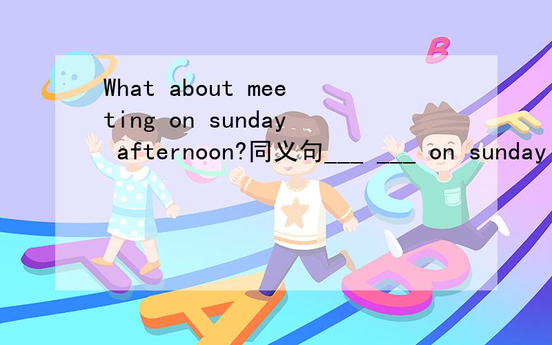 What about meeting on sunday afternoon?同义句___ ___ on sunday afternoon.