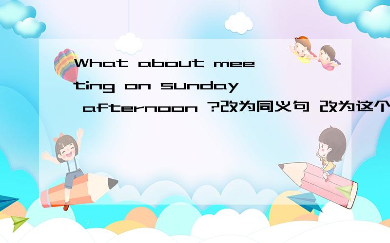 What about meeting on sunday afternoon ?改为同义句 改为这个句子：____ _____on Sunday afternoon.