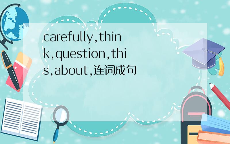 carefully,think,question,this,about,连词成句