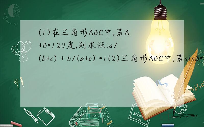 (1)在三角形ABC中,若A+B=120度,则求证:a/(b+c) + b/(a+c) =1(2)三角形ABC中,若sinB=sinA*cosC,且三角形ABC最大边长为12,最小角的正弦为1/3,①判断三角形ABC的形状,②求三角形ABC的面积.最好有一定的推导过程