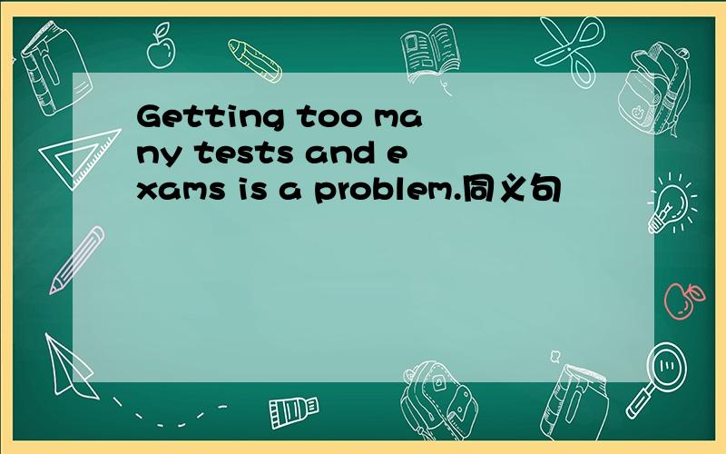 Getting too many tests and exams is a problem.同义句