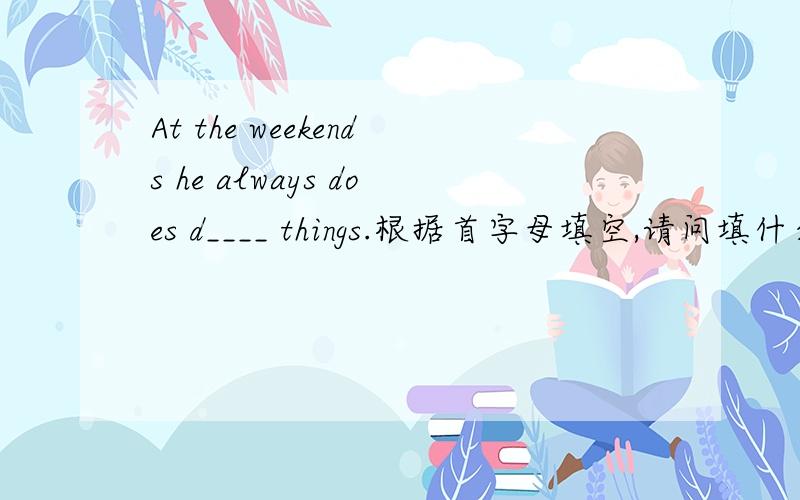 At the weekends he always does d____ things.根据首字母填空,请问填什么,