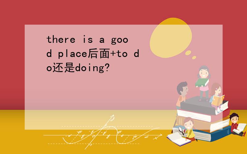 there is a good place后面+to do还是doing?