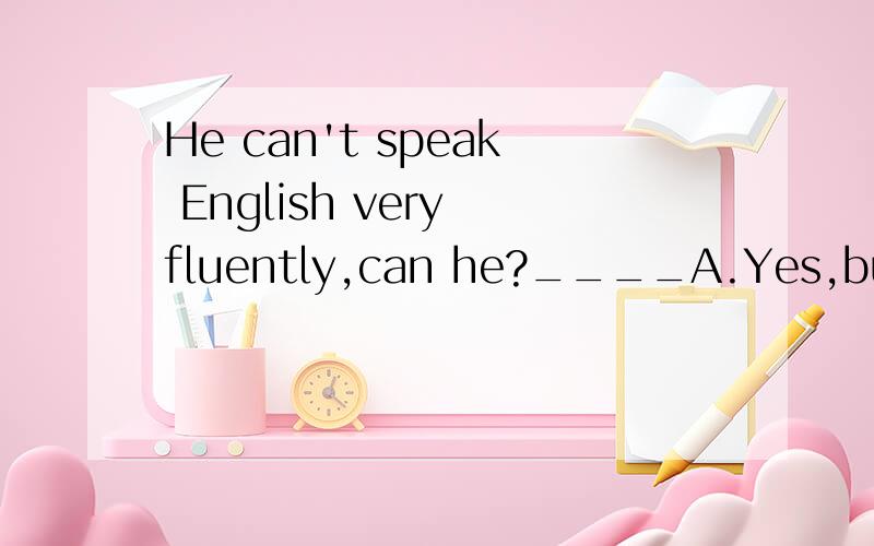 He can't speak English very fluently,can he?____A.Yes,but his father canB.Yes,neither can his fatherC.No, but his father can D.No, so can his father选什么请解释一下B和C的区别
