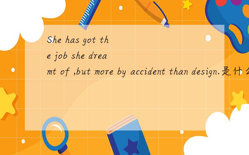 She has got the job she dreamt of ,but more by accident than design.是什么意思