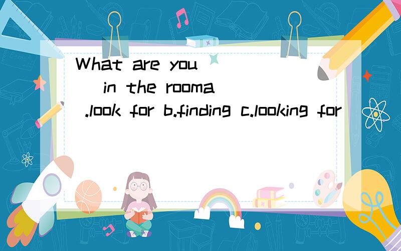 What are you __ in the rooma .look for b.finding c.looking for