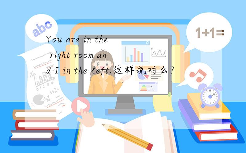You are in the right room and I in the left.这样说对么?