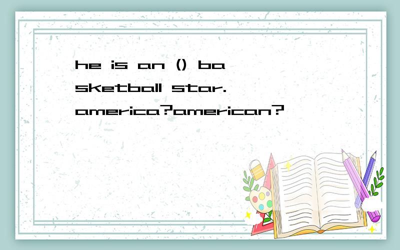 he is an () basketball star.america?american?