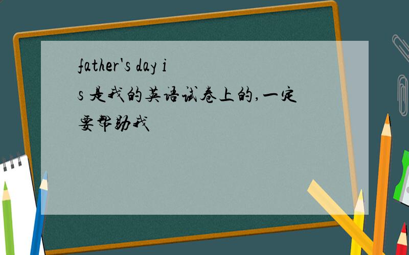 father's day is 是我的英语试卷上的,一定要帮助我
