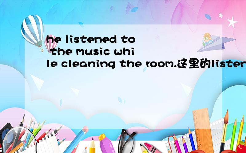 he listened to the music while cleaning the room.这里的listen为什么不用现在分词?为什么不是he was listening to····?