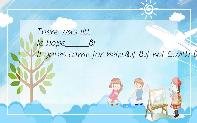 There was little hope_____Bill gates came for help.A.if B.if not C.with D.unless