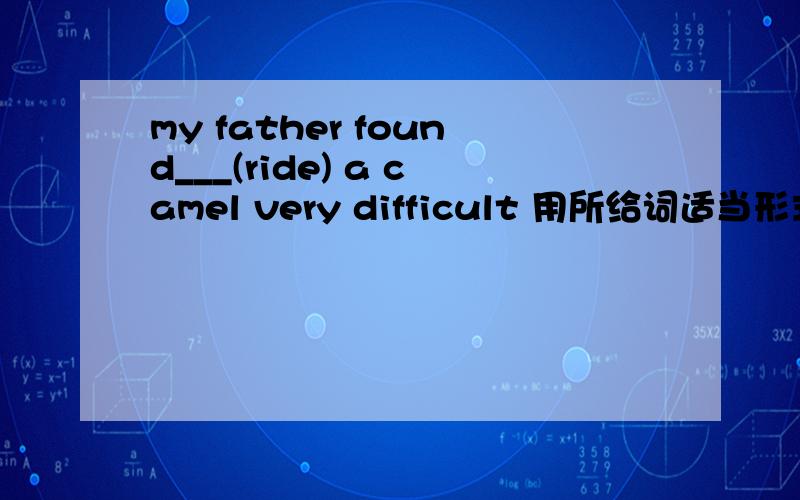 my father found___(ride) a camel very difficult 用所给词适当形式填空还有为什么?very前不应该有系动词吗?帮忙分析下句子成分？