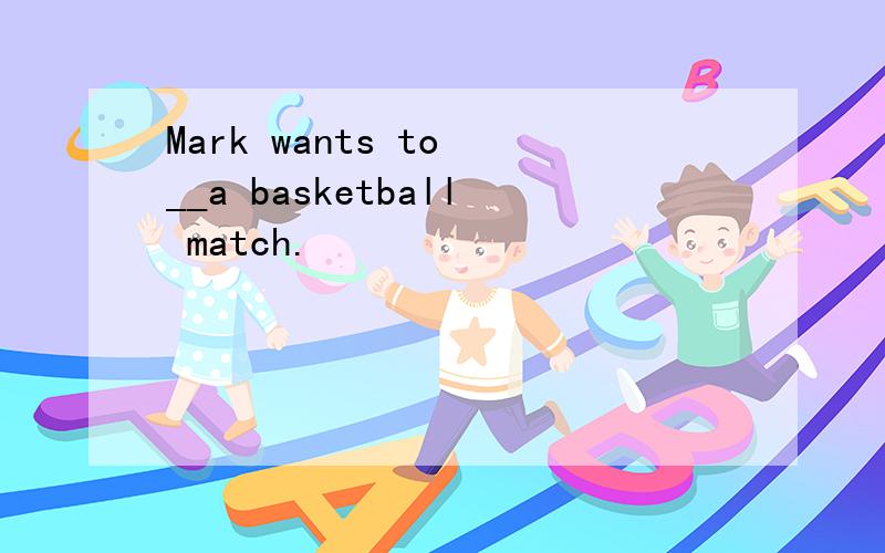 Mark wants to __a basketball match.