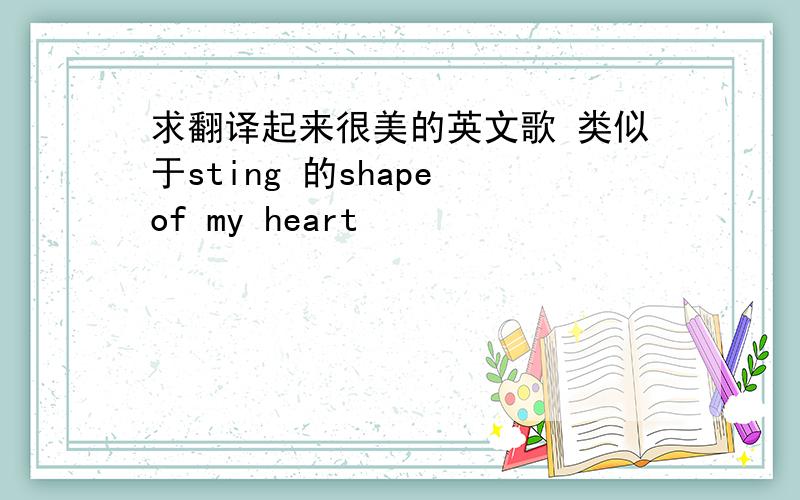 求翻译起来很美的英文歌 类似于sting 的shape of my heart