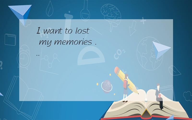 I want to lost my memories ...