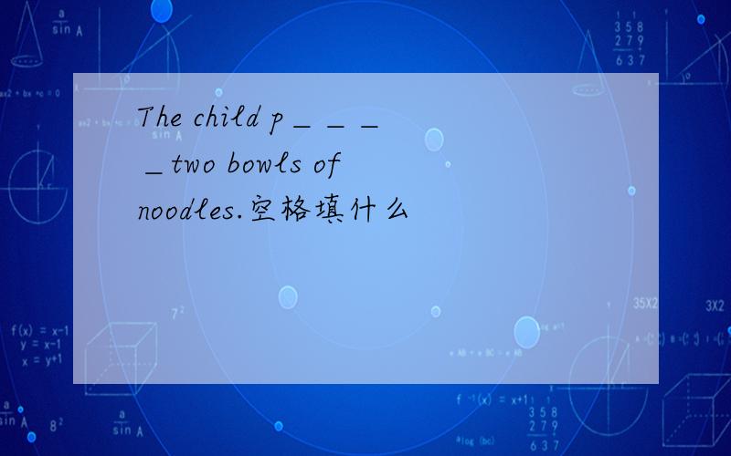 The child p＿＿＿＿two bowls of noodles.空格填什么