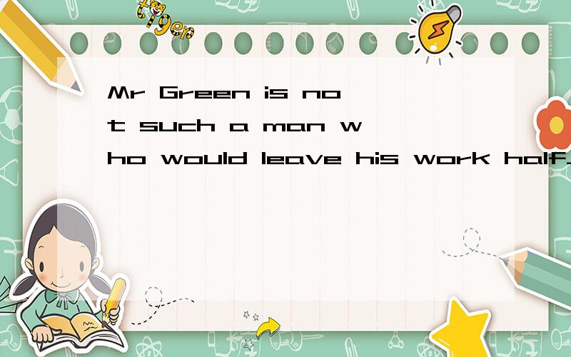 Mr Green is not such a man who would leave his work half_done用汉语怎么说?