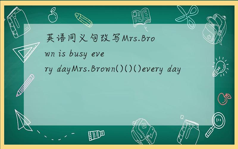 英语同义句改写Mrs.Brown is busy every dayMrs.Brown()()()every day