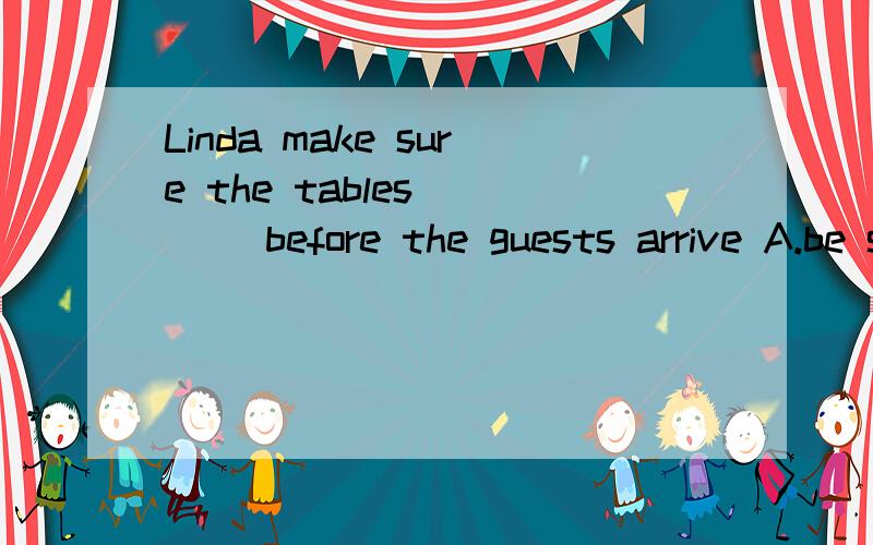 Linda make sure the tables____ before the guests arrive A.be set B.set C.are set D.are setting