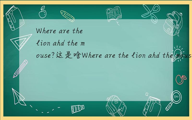 Where are the lion ahd the mouse?这是啥Where are the lion ahd the mouse?这是啥意思!