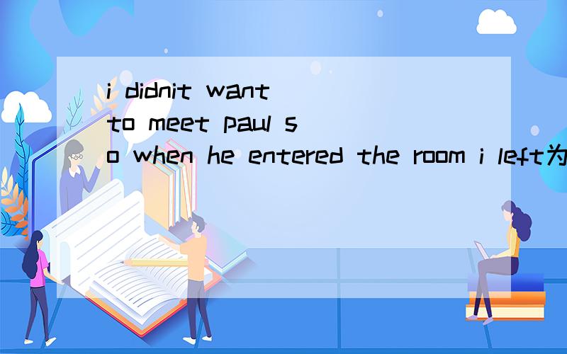 i didnit want to meet paul so when he entered the room i left为什么用left 不用have left
