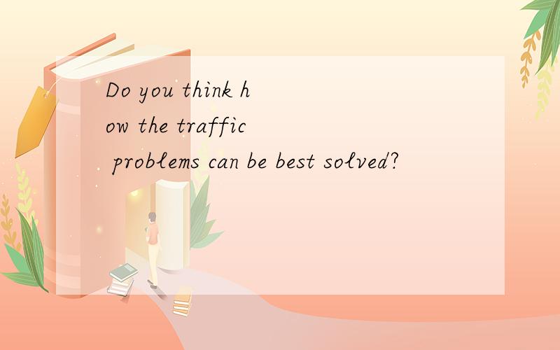 Do you think how the traffic problems can be best solved?